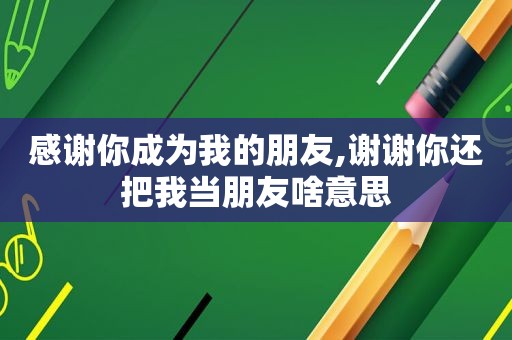 感谢你成为我的朋友,谢谢你还把我当朋友啥意思