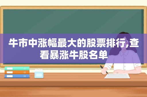 牛市中涨幅最大的股票排行,查看暴涨牛股名单