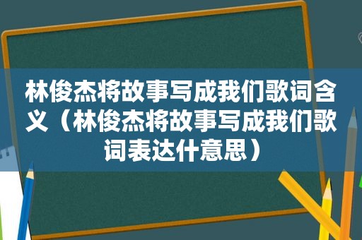 林俊杰将故事写成我们歌词含义（林俊杰将故事写成我们歌词表达什意思）