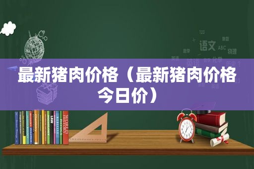 最新猪肉价格（最新猪肉价格今日价）