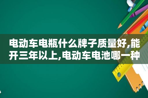 电动车电瓶什么牌子质量好,能开三年以上,电动车电池哪一种最好能骑多少公里