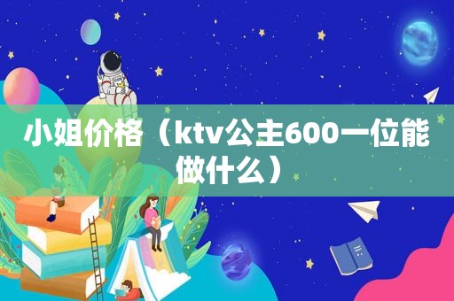 小姐价格（ktv公主600一位能做什么）