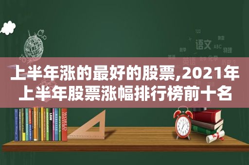 上半年涨的最好的股票,2021年上半年股票涨幅排行榜前十名