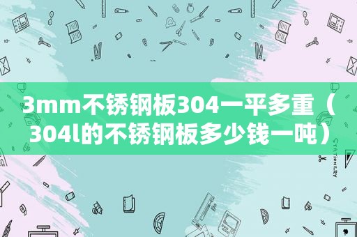 3mm不锈钢板304一平多重（304l的不锈钢板多少钱一吨）