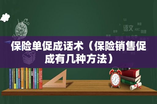 保险单促成话术（保险销售促成有几种方法）