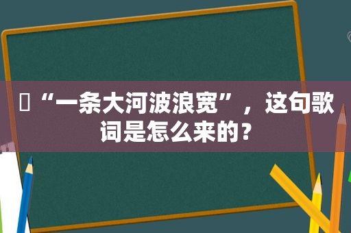 ​“一条大河波浪宽”，这句歌词是怎么来的？