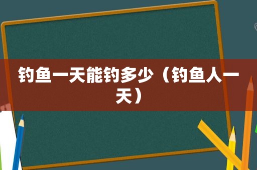 钓鱼一天能钓多少（钓鱼人一天）