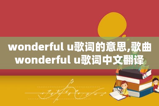 wonderful u歌词的意思,歌曲wonderful u歌词中文翻译