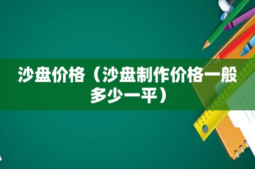 沙盘价格（沙盘制作价格一般多少一平）