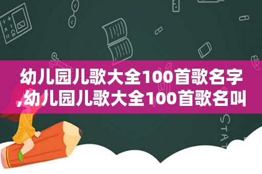 幼儿园儿歌大全100首歌名字,幼儿园儿歌大全100首歌名叫什么