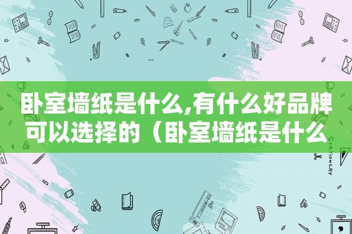 卧室墙纸是什么,有什么好品牌可以选择的（卧室墙纸是什么,有什么好品牌可以选择颜色）