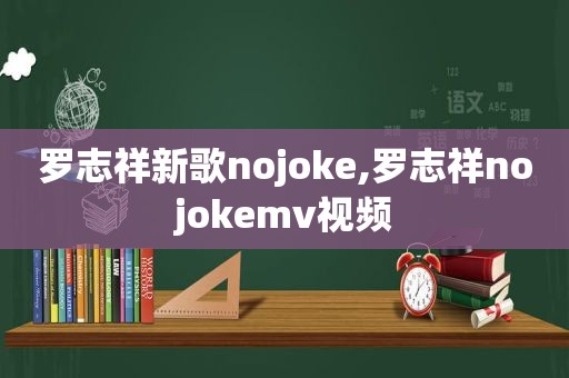 罗志祥新歌nojoke,罗志祥nojokemv视频