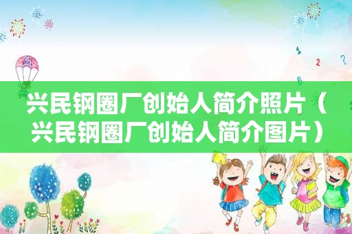 兴民钢圈厂创始人简介照片（兴民钢圈厂创始人简介图片）