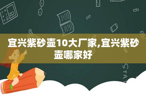 宜兴紫砂壶10大厂家,宜兴紫砂壶哪家好