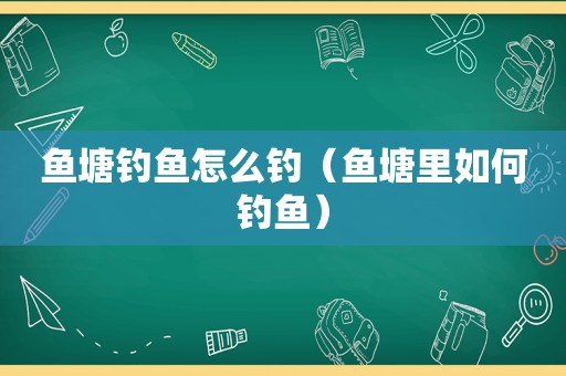 鱼塘钓鱼怎么钓（鱼塘里如何钓鱼）