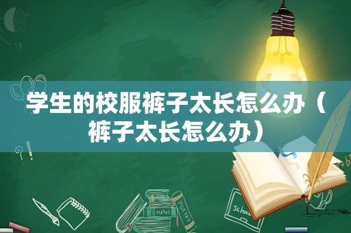 学生的校服裤子太长怎么办（裤子太长怎么办）