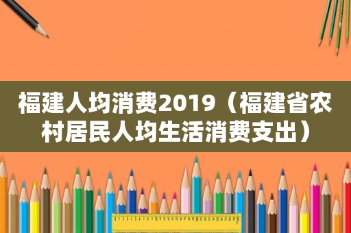 福建人均消费2019（福建省农村居民人均生活消费支出）