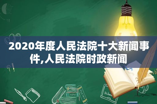 2020年度人民法院十大新闻事件,人民法院时政新闻