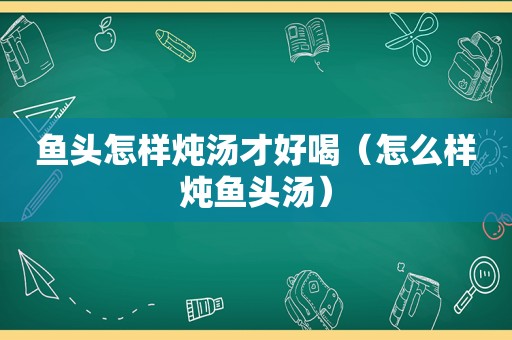 鱼头怎样炖汤才好喝（怎么样炖鱼头汤）