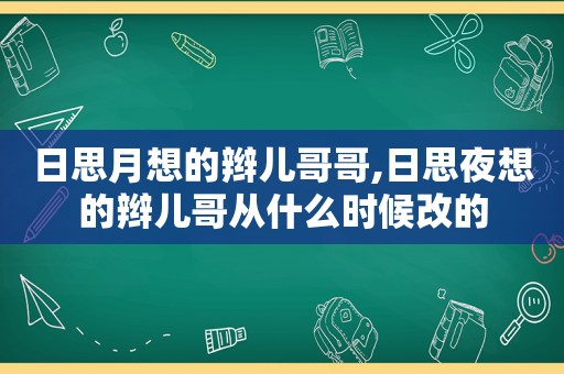 日思月想的辫儿哥哥,日思夜想的辫儿哥从什么时候改的