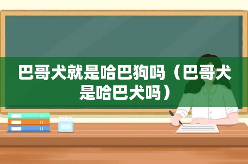 巴哥犬就是哈巴狗吗（巴哥犬是哈巴犬吗）