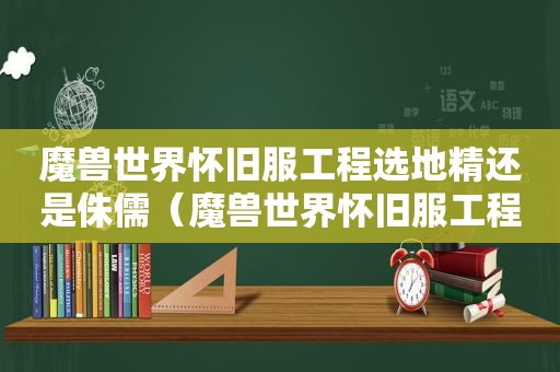 魔兽世界怀旧服工程选地精还是侏儒（魔兽世界怀旧服工程300-375攻略）