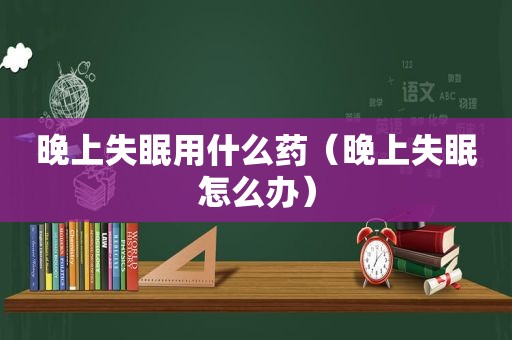 晚上失眠用什么药（晚上失眠怎么办）