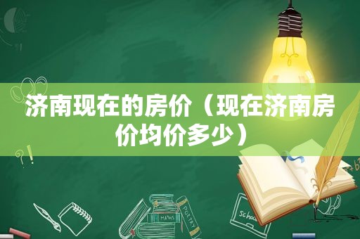 济南现在的房价（现在济南房价均价多少）