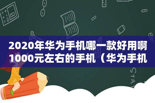 2020年华为手机哪一款好用啊1000元左右的手机（华为手机哪一款好用啊1000左右的）