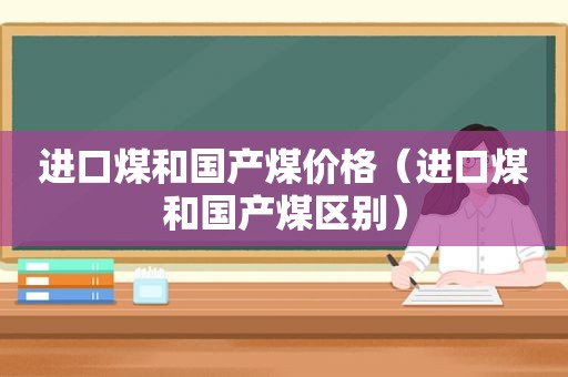 进口煤和国产煤价格（进口煤和国产煤区别）