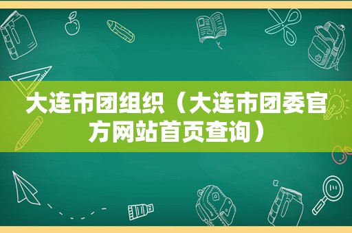 大连市团组织（大连市团委官方网站首页查询）