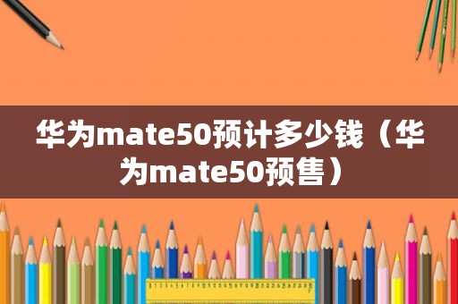 华为mate50预计多少钱（华为mate50预售）