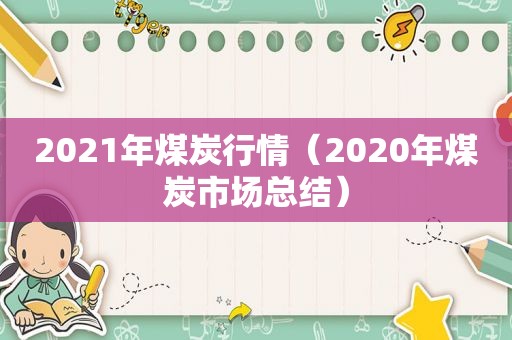 2021年煤炭行情（2020年煤炭市场总结）