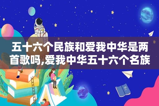 五十六个民族和爱我中华是两首歌吗,爱我中华五十六个名族