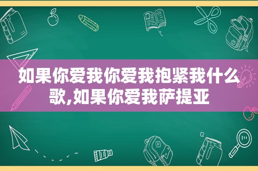 如果你爱我你爱我抱紧我什么歌,如果你爱我萨提亚