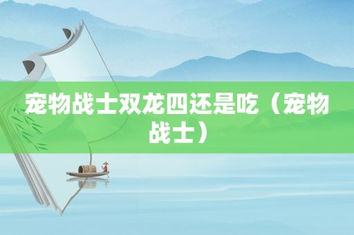 宠物战士双龙四还是吃（宠物战士）