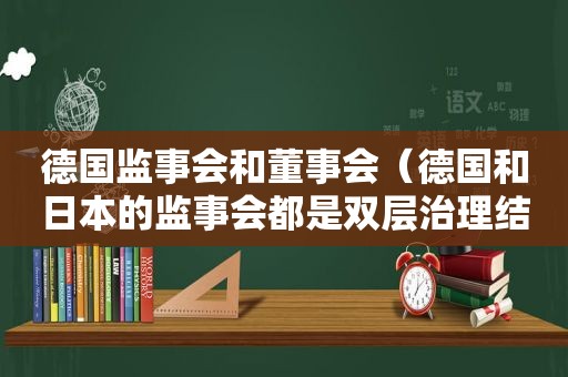 德国监事会和董事会（德国和日本的监事会都是双层治理结构,二者区别是?）