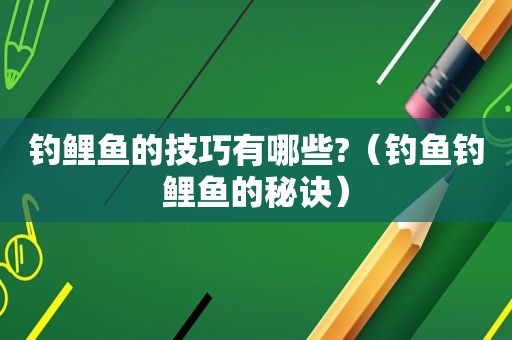 钓鲤鱼的技巧有哪些?（钓鱼钓鲤鱼的秘诀）