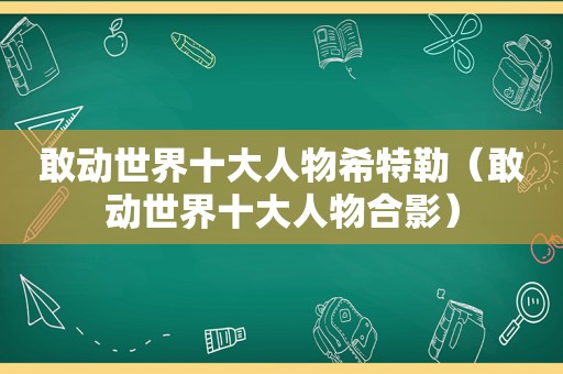 敢动世界十大人物希特勒（敢动世界十大人物合影）