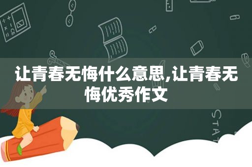 让青春无悔什么意思,让青春无悔优秀作文