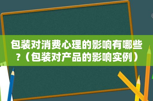 包装对消费心理的影响有哪些?（包装对产品的影响实例）