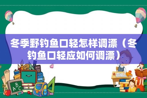 冬季野钓鱼口轻怎样调漂（冬钓鱼口轻应如何调漂）