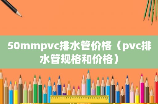 50mmpvc排水管价格（pvc排水管规格和价格）