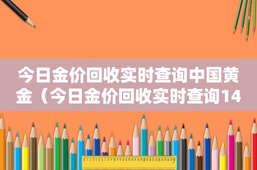 今日金价回收实时查询中国黄金（今日金价回收实时查询14K）