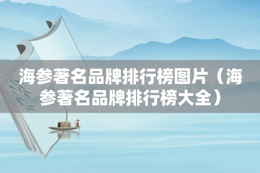 海参著名品牌排行榜图片（海参著名品牌排行榜大全）