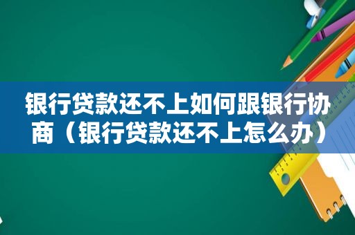 银行贷款还不上如何跟银行协商（银行贷款还不上怎么办）