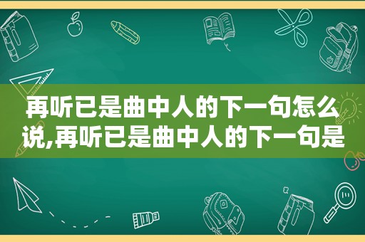 再听已是曲中人的下一句怎么说,再听已是曲中人的下一句是啥