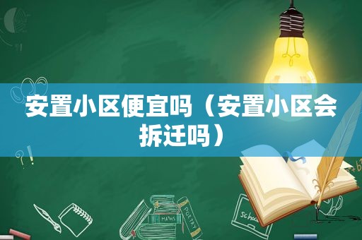 安置小区便宜吗（安置小区会拆迁吗）