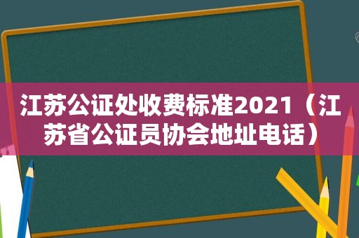 江苏公证处收费标准2021（江苏省公证员协会地址电话）