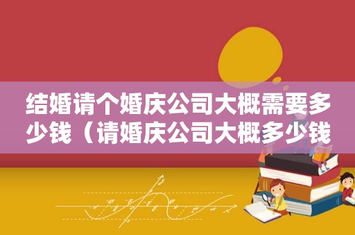 结婚请个婚庆公司大概需要多少钱（请婚庆公司大概多少钱）